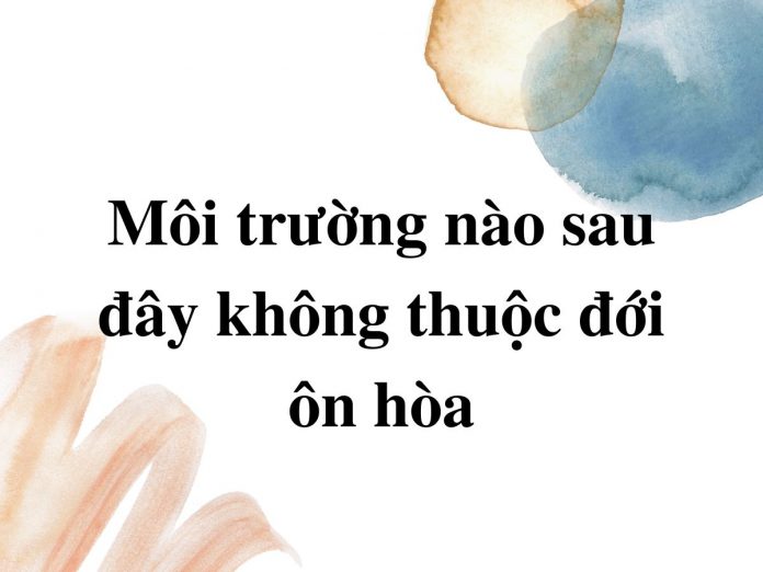 moi-truong-nao-sau-day-khong-thuoc-moi-truong-on-hoa